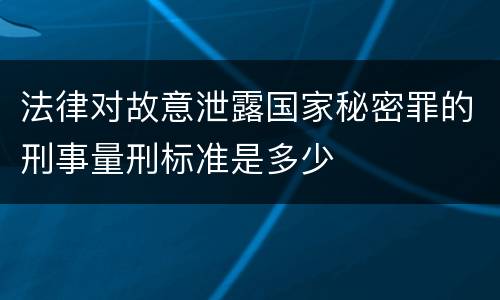 法律对故意泄露国家秘密罪的刑事量刑标准是多少