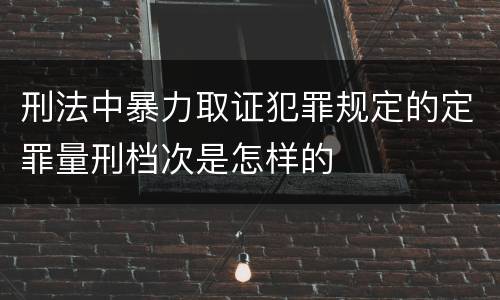 刑法中暴力取证犯罪规定的定罪量刑档次是怎样的