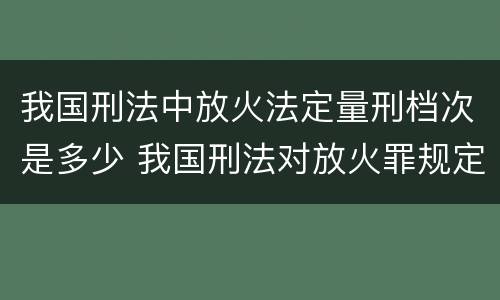 我国刑法中放火法定量刑档次是多少 我国刑法对放火罪规定了