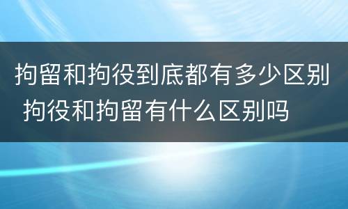 拘留和拘役到底都有多少区别 拘役和拘留有什么区别吗