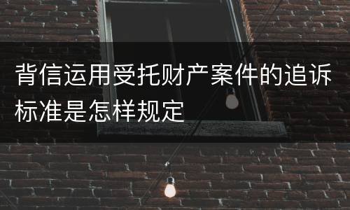 背信运用受托财产案件的追诉标准是怎样规定
