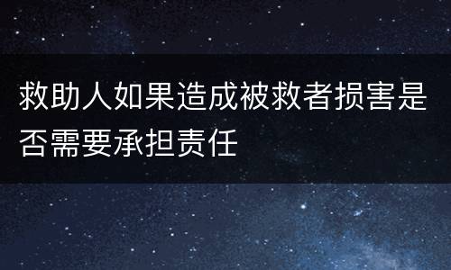 救助人如果造成被救者损害是否需要承担责任