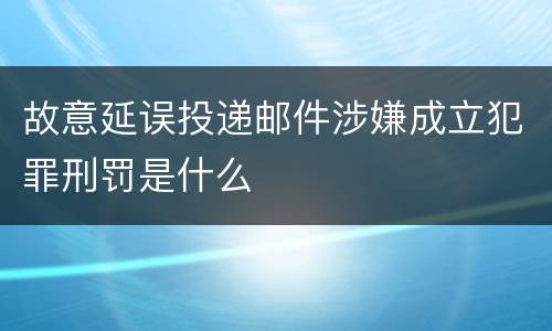 故意延误投递邮件涉嫌成立犯罪刑罚是什么