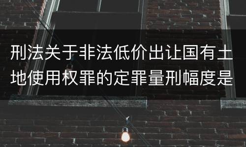 刑法关于非法低价出让国有土地使用权罪的定罪量刑幅度是怎样的