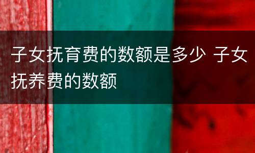 子女抚育费的数额是多少 子女抚养费的数额