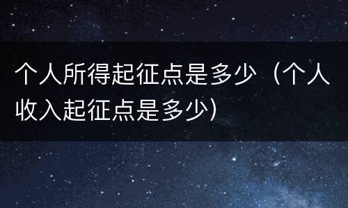 个人所得起征点是多少（个人收入起征点是多少）