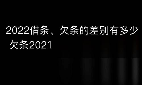 2022借条、欠条的差别有多少 欠条2021