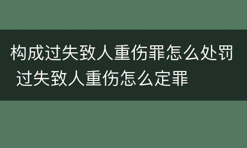 构成过失致人重伤罪怎么处罚 过失致人重伤怎么定罪