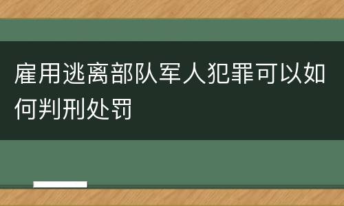 雇用逃离部队军人犯罪可以如何判刑处罚