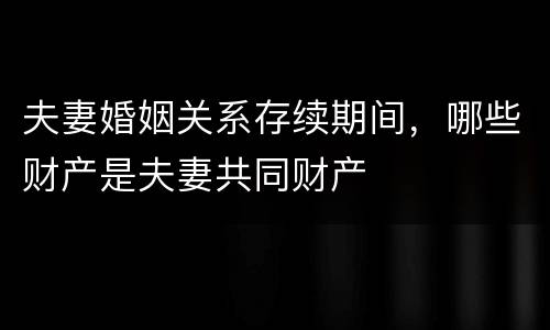 夫妻婚姻关系存续期间，哪些财产是夫妻共同财产