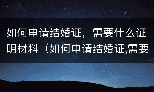 如何申请结婚证，需要什么证明材料（如何申请结婚证,需要什么证明材料呢）