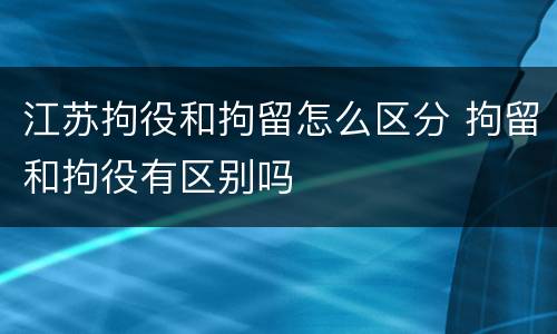 江苏拘役和拘留怎么区分 拘留和拘役有区别吗