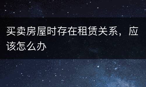 买卖房屋时存在租赁关系，应该怎么办