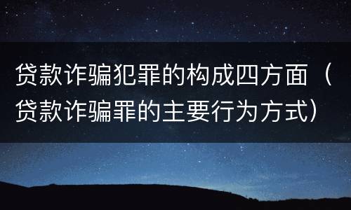 贷款诈骗犯罪的构成四方面（贷款诈骗罪的主要行为方式）