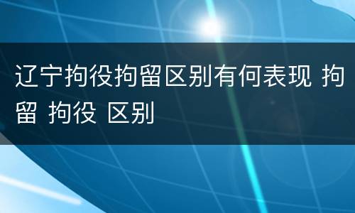 辽宁拘役拘留区别有何表现 拘留 拘役 区别