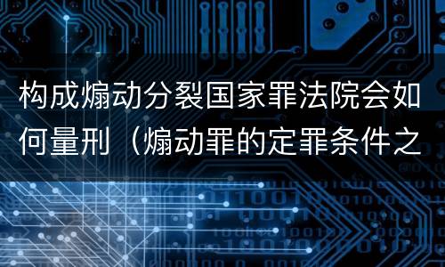 构成煽动分裂国家罪法院会如何量刑（煽动罪的定罪条件之一）