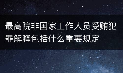 最高院非国家工作人员受贿犯罪解释包括什么重要规定