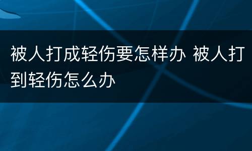 被人打成轻伤要怎样办 被人打到轻伤怎么办