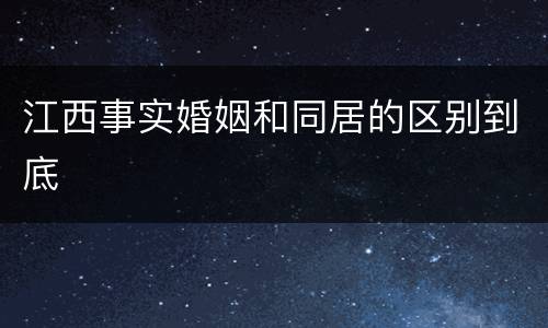 江西事实婚姻和同居的区别到底