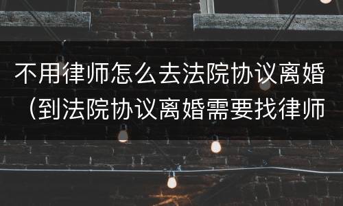 不用律师怎么去法院协议离婚（到法院协议离婚需要找律师吗?）
