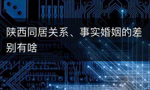 陕西同居关系、事实婚姻的差别有啥