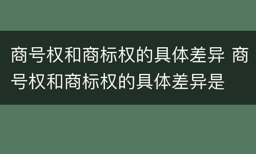 商号权和商标权的具体差异 商号权和商标权的具体差异是