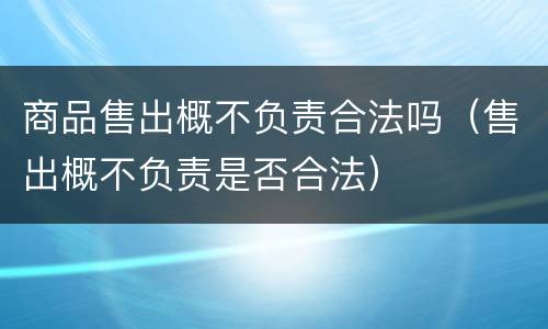 商品售出概不负责合法吗（售出概不负责是否合法）