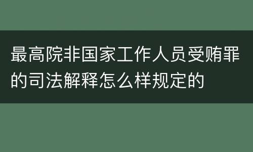 最高院非国家工作人员受贿罪的司法解释怎么样规定的