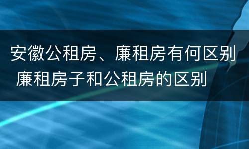 安徽公租房、廉租房有何区别 廉租房子和公租房的区别