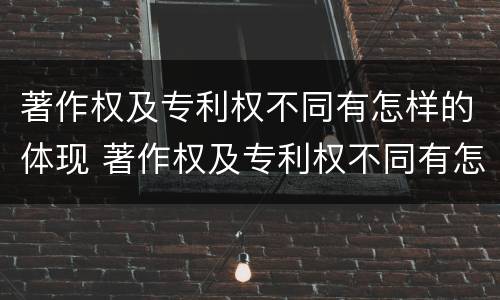 著作权及专利权不同有怎样的体现 著作权及专利权不同有怎样的体现和影响