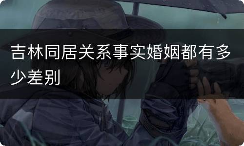 吉林同居关系事实婚姻都有多少差别