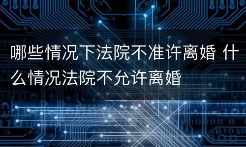 哪些情况下法院不准许离婚 什么情况法院不允许离婚