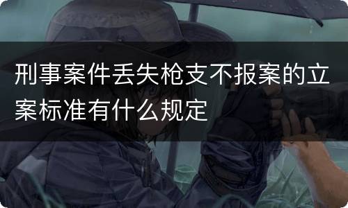 刑事案件丢失枪支不报案的立案标准有什么规定