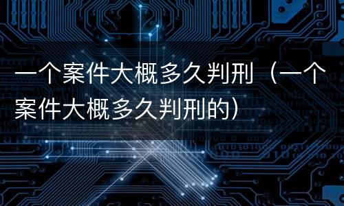 一个案件大概多久判刑（一个案件大概多久判刑的）