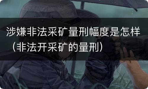 涉嫌非法采矿量刑幅度是怎样（非法开采矿的量刑）