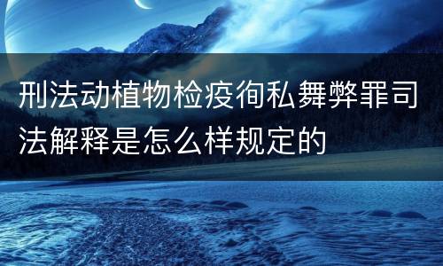 刑法动植物检疫徇私舞弊罪司法解释是怎么样规定的