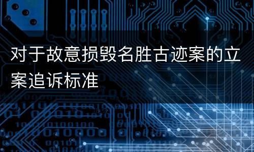 对于故意损毁名胜古迹案的立案追诉标准