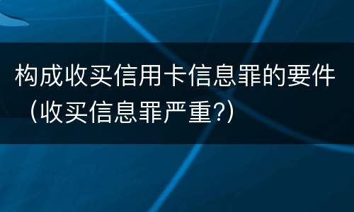 构成收买信用卡信息罪的要件（收买信息罪严重?）