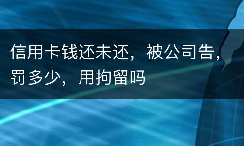 信用卡钱还未还，被公司告，罚多少，用拘留吗