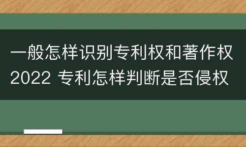 一般怎样识别专利权和著作权2022 专利怎样判断是否侵权