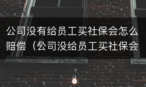 公司没有给员工买社保会怎么赔偿（公司没给员工买社保会受到什么处罚）