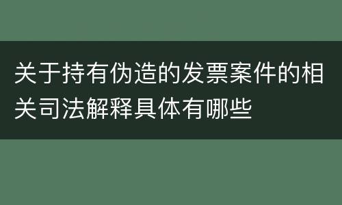 关于持有伪造的发票案件的相关司法解释具体有哪些