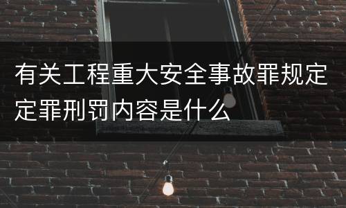 有关工程重大安全事故罪规定定罪刑罚内容是什么