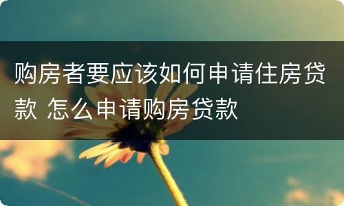 购房者要应该如何申请住房贷款 怎么申请购房贷款