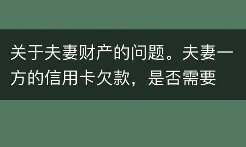 关于夫妻财产的问题。夫妻一方的信用卡欠款，是否需要