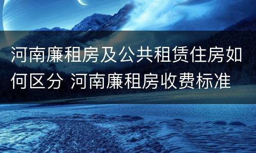 河南廉租房及公共租赁住房如何区分 河南廉租房收费标准