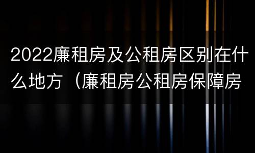 2022廉租房及公租房区别在什么地方（廉租房公租房保障房新政策）