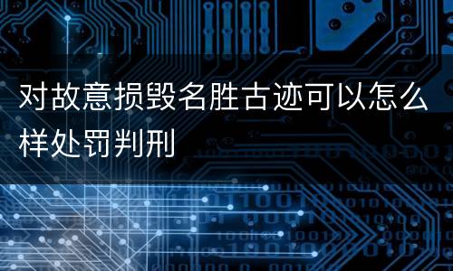 对故意损毁名胜古迹可以怎么样处罚判刑