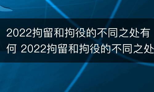 2022拘留和拘役的不同之处有何 2022拘留和拘役的不同之处有何不同