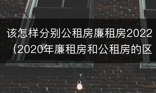 该怎样分别公租房廉租房2022（2020年廉租房和公租房的区别）